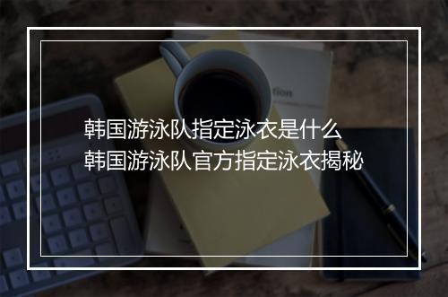 韩国游泳队指定泳衣是什么　韩国游泳队官方指定泳衣揭秘