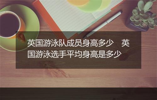 英国游泳队成员身高多少　英国游泳选手平均身高是多少