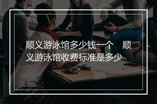 顺义游泳馆多少钱一个　顺义游泳馆收费标准是多少