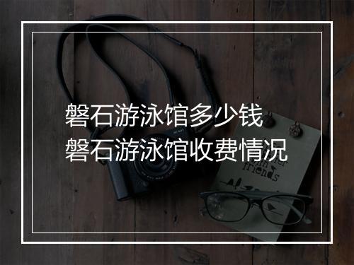 磐石游泳馆多少钱　磐石游泳馆收费情况