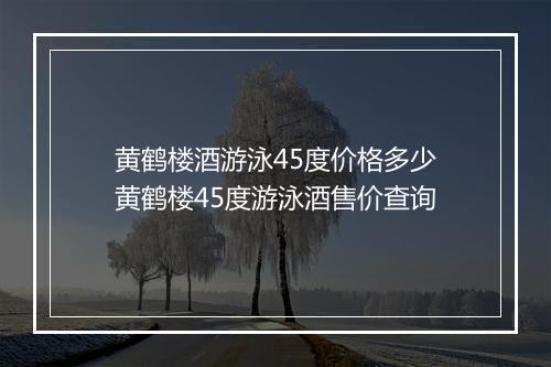 黄鹤楼酒游泳45度价格多少　黄鹤楼45度游泳酒售价查询