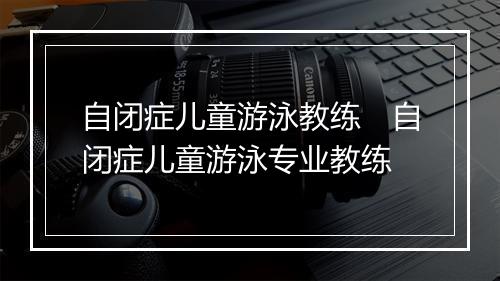 自闭症儿童游泳教练　自闭症儿童游泳专业教练