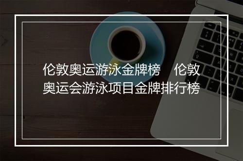 伦敦奥运游泳金牌榜　伦敦奥运会游泳项目金牌排行榜