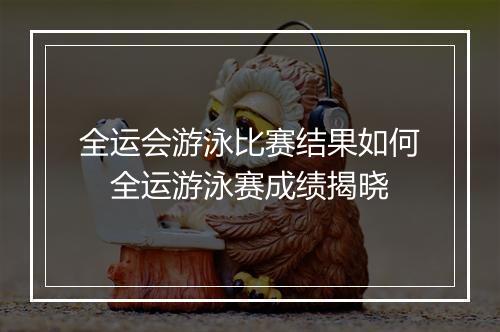 全运会游泳比赛结果如何　全运游泳赛成绩揭晓