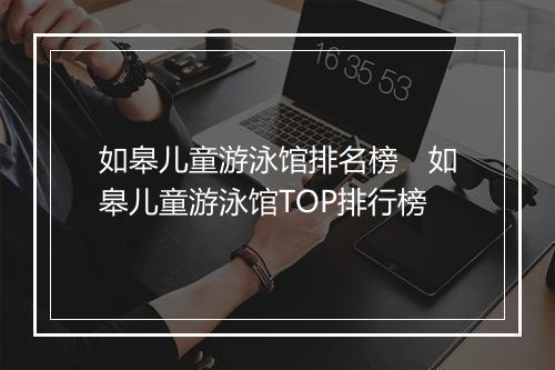 如皋儿童游泳馆排名榜　如皋儿童游泳馆TOP排行榜