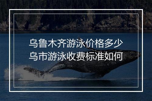 乌鲁木齐游泳价格多少　乌市游泳收费标准如何