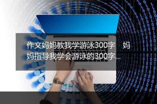 作文妈妈教我学游泳300字　妈妈指导我学会游泳的300字作文