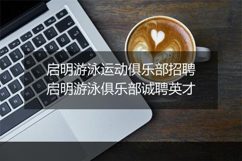启明游泳运动俱乐部招聘　启明游泳俱乐部诚聘英才