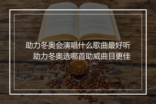 助力冬奥会演唱什么歌曲最好听　助力冬奥选哪首助威曲目更佳