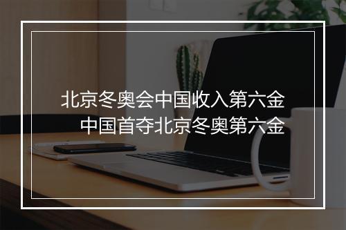 北京冬奥会中国收入第六金　中国首夺北京冬奥第六金