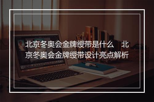 北京冬奥会金牌绶带是什么　北京冬奥会金牌绶带设计亮点解析