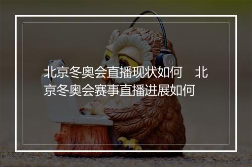 北京冬奥会直播现状如何　北京冬奥会赛事直播进展如何