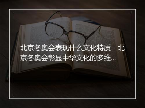 北京冬奥会表现什么文化特质　北京冬奥会彰显中华文化的多维呈现