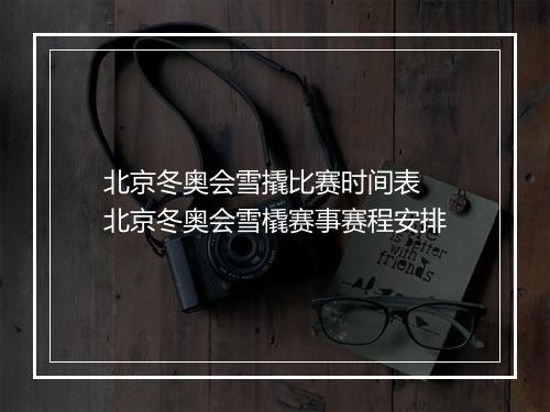 北京冬奥会雪撬比赛时间表　北京冬奥会雪橇赛事赛程安排