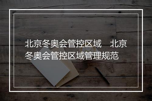 北京冬奥会管控区域　北京冬奥会管控区域管理规范