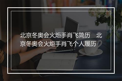 北京冬奥会火炬手肖飞简历　北京冬奥会火炬手肖飞个人履历