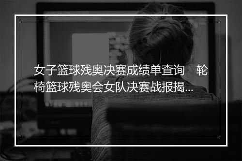 女子篮球残奥决赛成绩单查询　轮椅篮球残奥会女队决赛战报揭晓