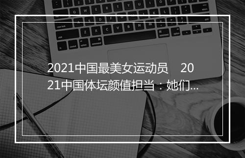 2021中国最美女运动员　2021中国体坛颜值担当：她们是谁
