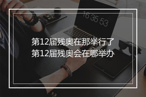 第12届残奥在那举行了　第12届残奥会在哪举办