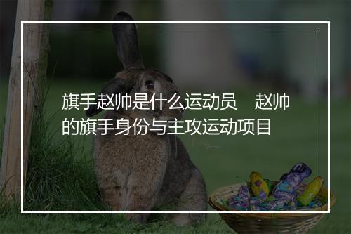 旗手赵帅是什么运动员 赵帅的旗手身份与主攻运动项目
