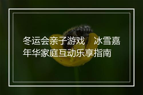 冬运会亲子游戏 冰雪嘉年华家庭互动乐享指南